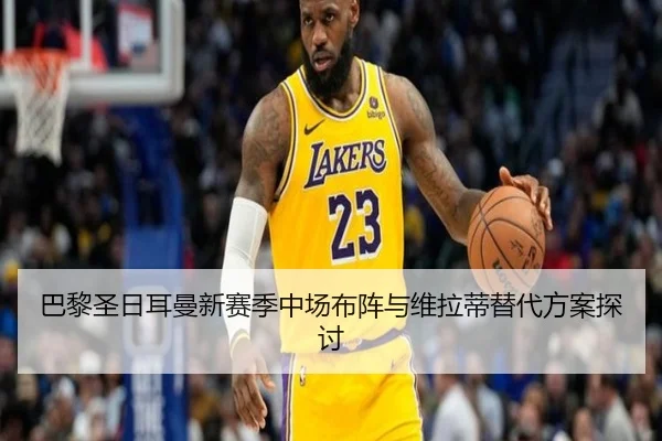 巴黎圣日耳曼新赛季中场布阵与维拉蒂替代方案探讨